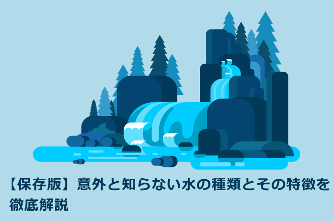 意外と知らない水の種類とその特徴を徹底解説