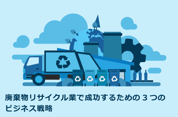 廃棄物リサイクル業で成功するための3つのビジネス戦略