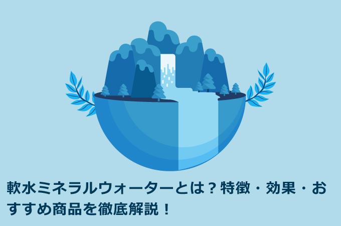 軟水ミネラルウォーターとは？特徴・効果・おすすめ商品を徹底解説！