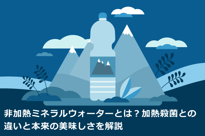 非加熱ミネラルウォーターとは？加熱殺菌との違いと本来の美味しさを解説